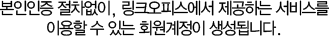 본인인증 절차없이,  제공하는 서비스를 이용할 수 있는 회원 계정이 생성됩니다.